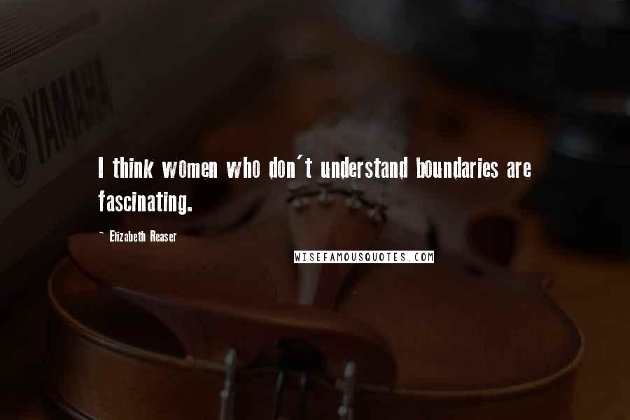 Elizabeth Reaser Quotes: I think women who don't understand boundaries are fascinating.