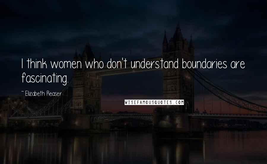 Elizabeth Reaser Quotes: I think women who don't understand boundaries are fascinating.