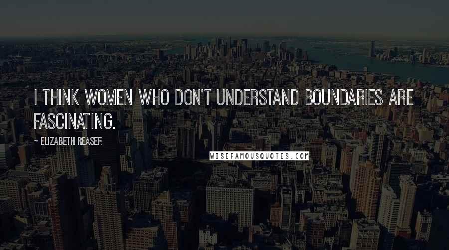 Elizabeth Reaser Quotes: I think women who don't understand boundaries are fascinating.