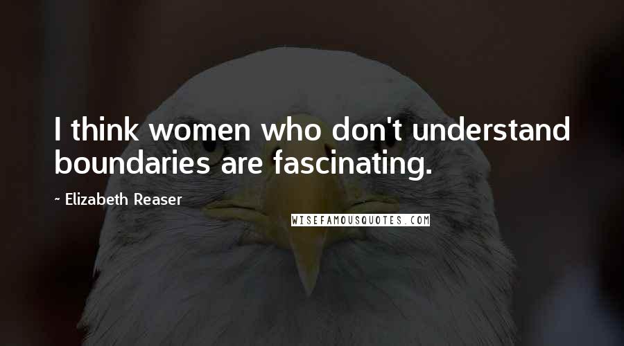 Elizabeth Reaser Quotes: I think women who don't understand boundaries are fascinating.