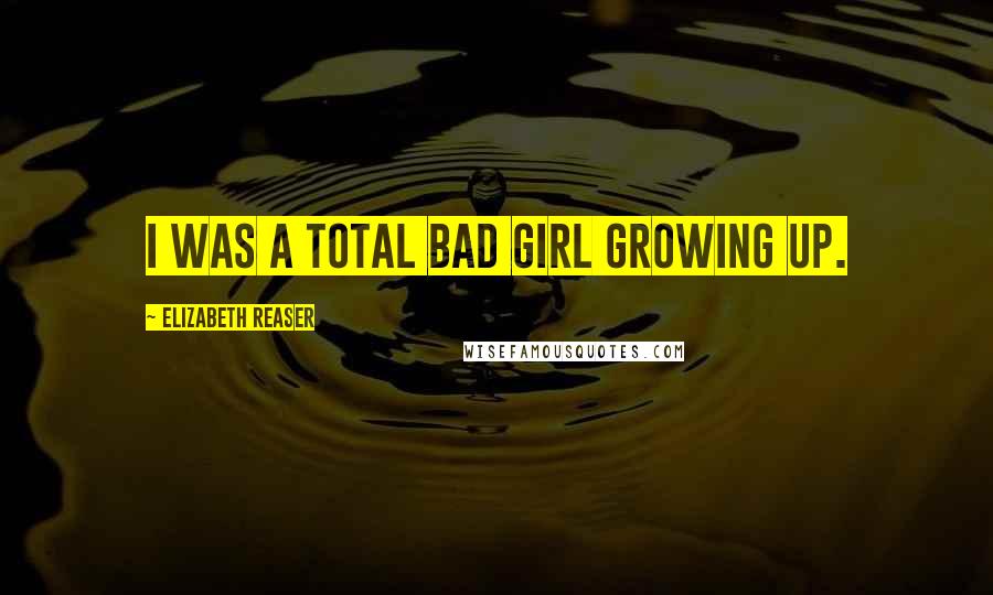 Elizabeth Reaser Quotes: I was a total bad girl growing up.