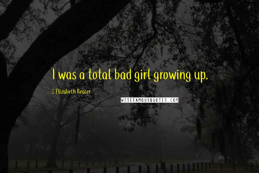 Elizabeth Reaser Quotes: I was a total bad girl growing up.