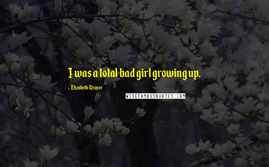 Elizabeth Reaser Quotes: I was a total bad girl growing up.