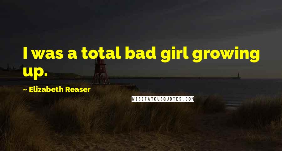 Elizabeth Reaser Quotes: I was a total bad girl growing up.