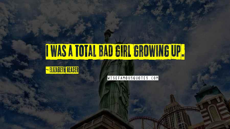 Elizabeth Reaser Quotes: I was a total bad girl growing up.