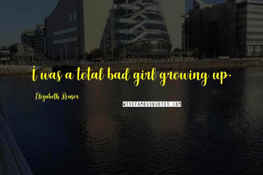 Elizabeth Reaser Quotes: I was a total bad girl growing up.