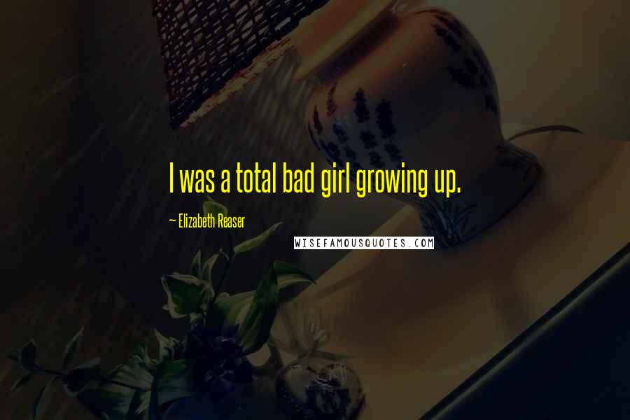 Elizabeth Reaser Quotes: I was a total bad girl growing up.