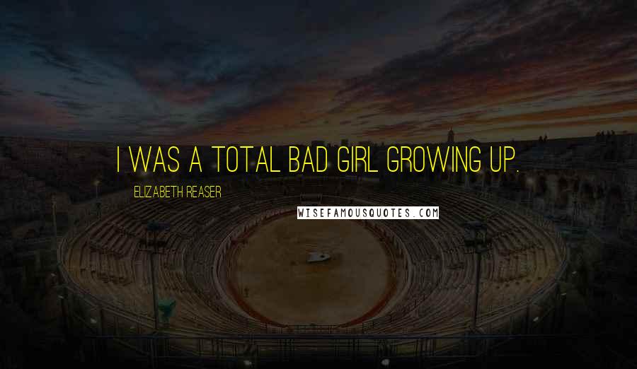 Elizabeth Reaser Quotes: I was a total bad girl growing up.