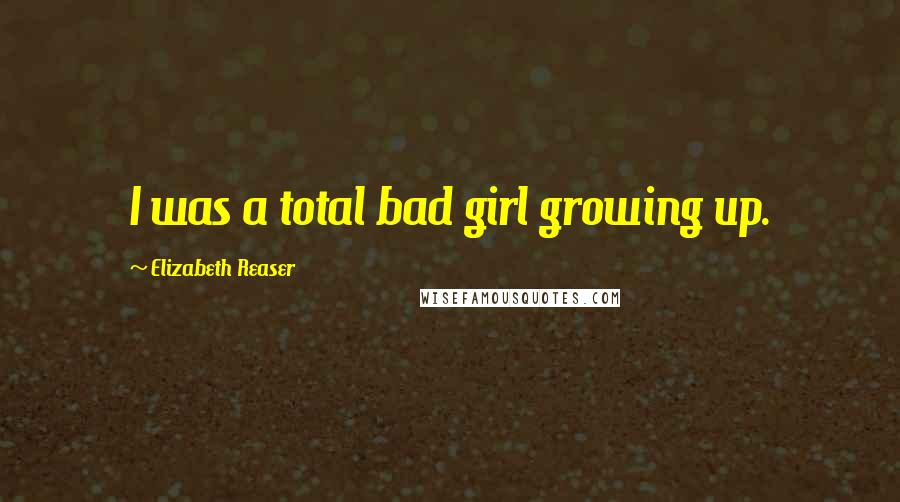 Elizabeth Reaser Quotes: I was a total bad girl growing up.