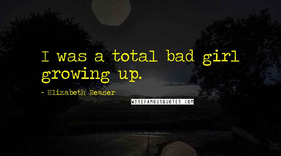 Elizabeth Reaser Quotes: I was a total bad girl growing up.