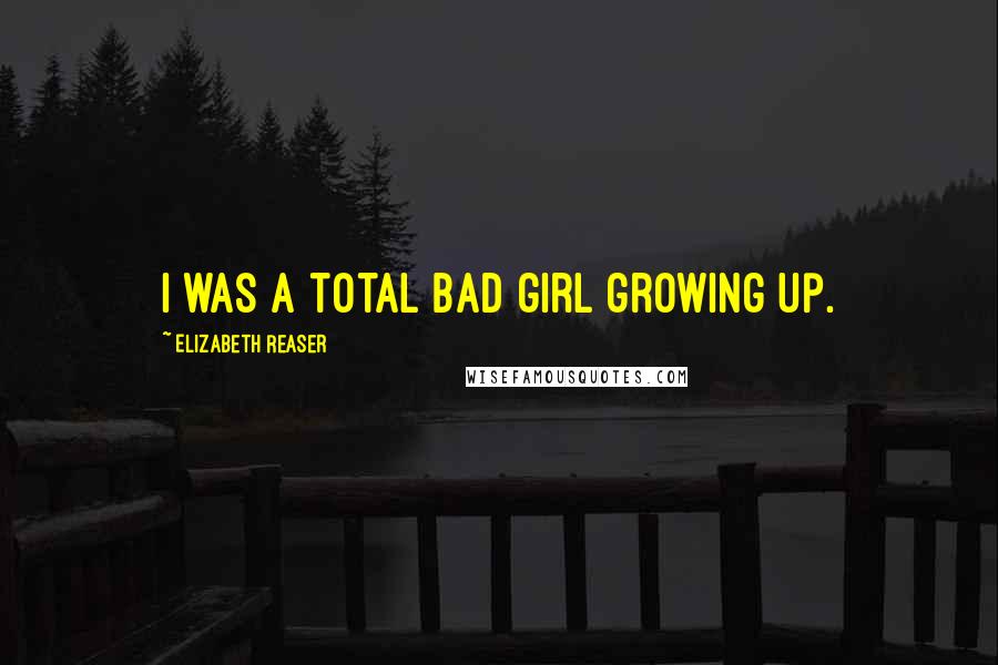 Elizabeth Reaser Quotes: I was a total bad girl growing up.