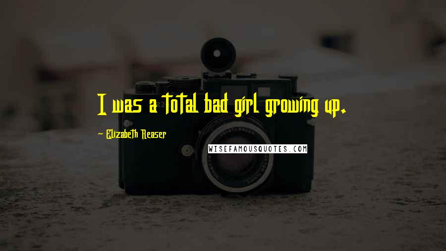 Elizabeth Reaser Quotes: I was a total bad girl growing up.