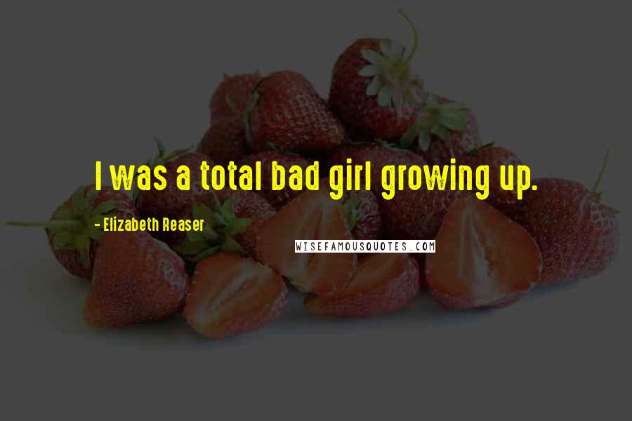 Elizabeth Reaser Quotes: I was a total bad girl growing up.