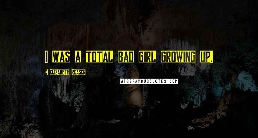 Elizabeth Reaser Quotes: I was a total bad girl growing up.