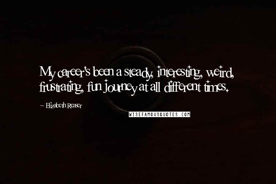 Elizabeth Reaser Quotes: My career's been a steady, interesting, weird, frustrating, fun journey at all different times.