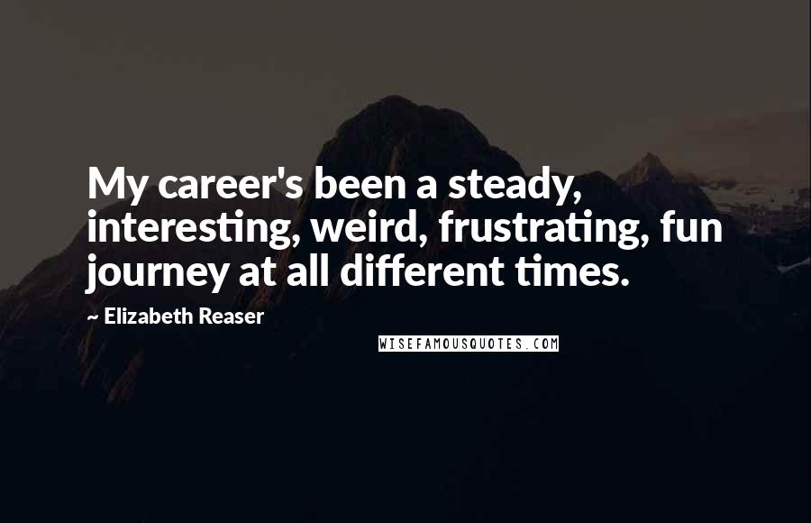 Elizabeth Reaser Quotes: My career's been a steady, interesting, weird, frustrating, fun journey at all different times.
