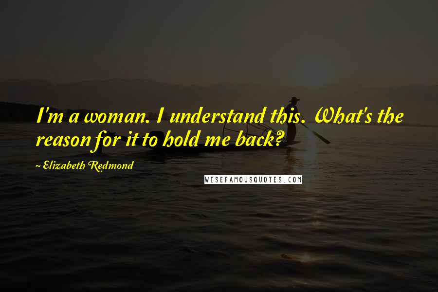 Elizabeth Redmond Quotes: I'm a woman. I understand this. What's the reason for it to hold me back?