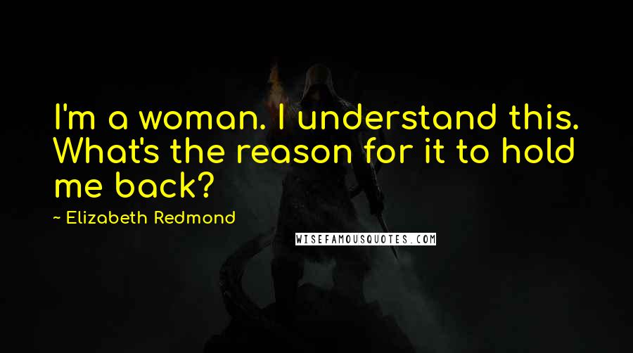 Elizabeth Redmond Quotes: I'm a woman. I understand this. What's the reason for it to hold me back?