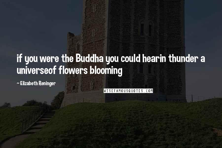 Elizabeth Reninger Quotes: if you were the Buddha you could hearin thunder a universeof flowers blooming