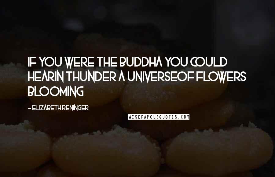 Elizabeth Reninger Quotes: if you were the Buddha you could hearin thunder a universeof flowers blooming