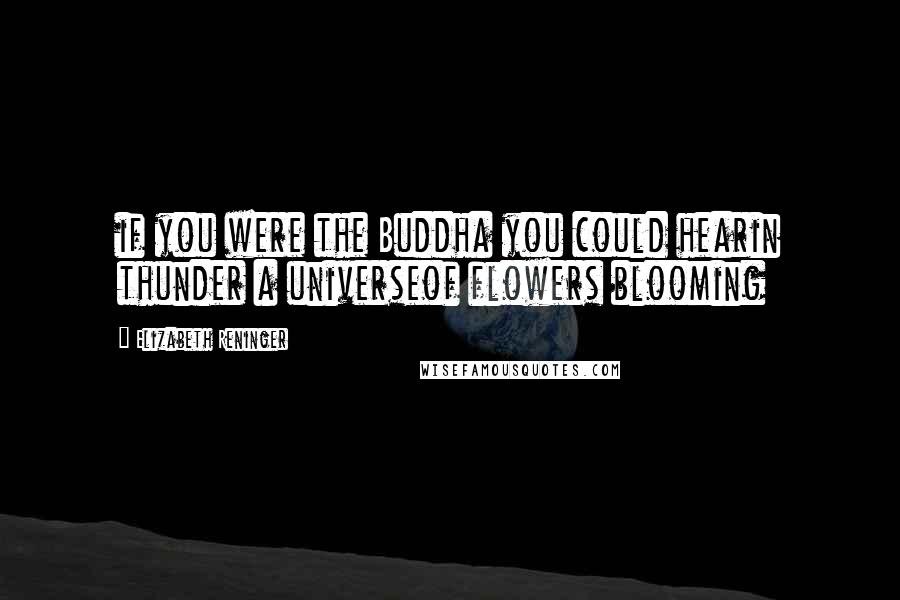 Elizabeth Reninger Quotes: if you were the Buddha you could hearin thunder a universeof flowers blooming