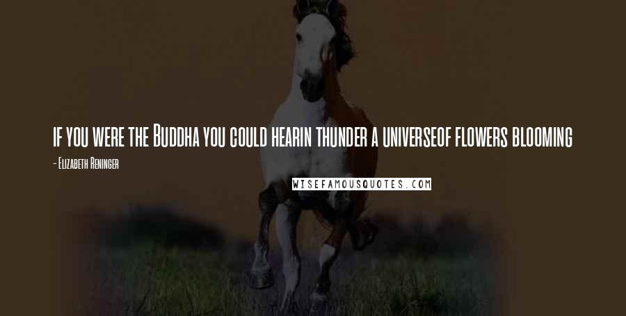 Elizabeth Reninger Quotes: if you were the Buddha you could hearin thunder a universeof flowers blooming