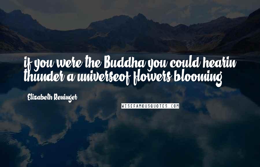 Elizabeth Reninger Quotes: if you were the Buddha you could hearin thunder a universeof flowers blooming