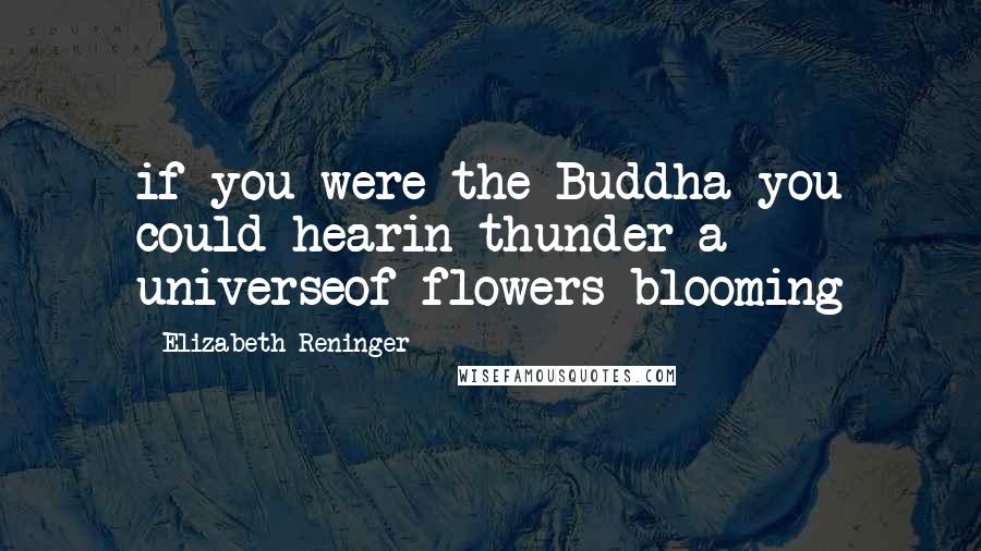 Elizabeth Reninger Quotes: if you were the Buddha you could hearin thunder a universeof flowers blooming
