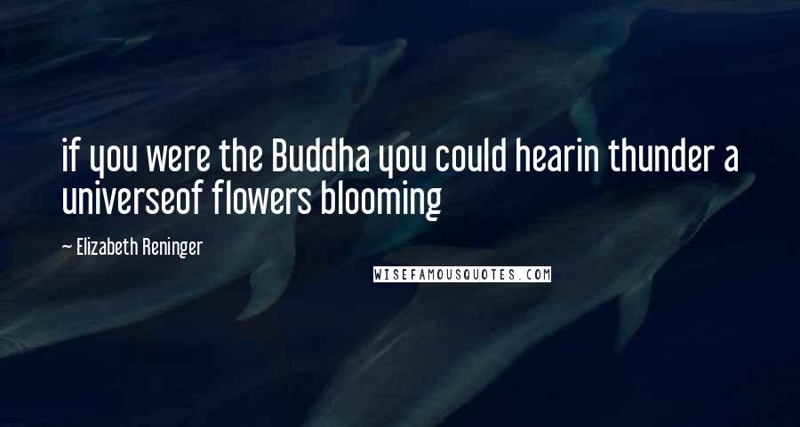 Elizabeth Reninger Quotes: if you were the Buddha you could hearin thunder a universeof flowers blooming