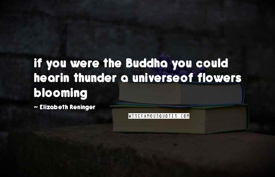 Elizabeth Reninger Quotes: if you were the Buddha you could hearin thunder a universeof flowers blooming