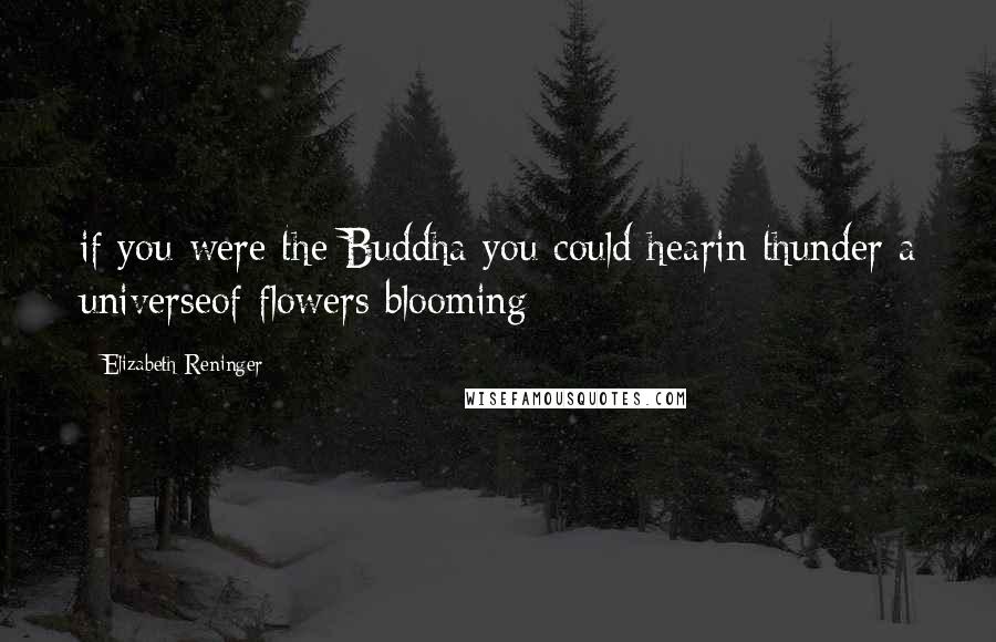 Elizabeth Reninger Quotes: if you were the Buddha you could hearin thunder a universeof flowers blooming