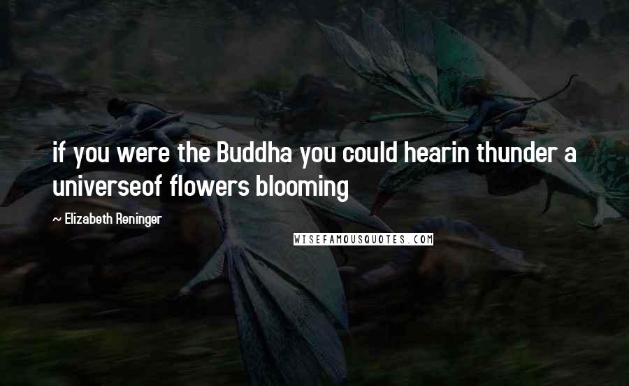 Elizabeth Reninger Quotes: if you were the Buddha you could hearin thunder a universeof flowers blooming