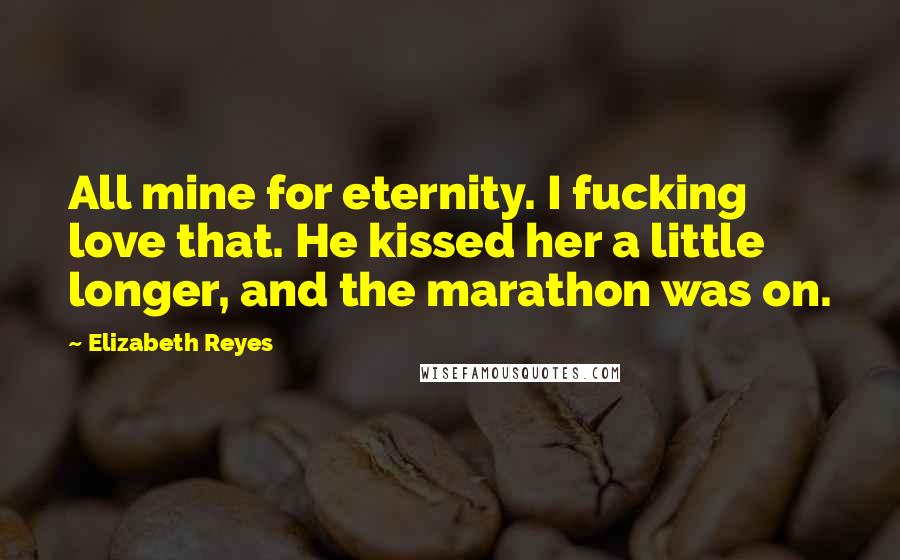 Elizabeth Reyes Quotes: All mine for eternity. I fucking love that. He kissed her a little longer, and the marathon was on.