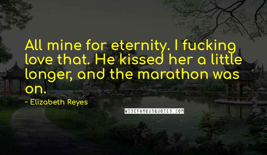 Elizabeth Reyes Quotes: All mine for eternity. I fucking love that. He kissed her a little longer, and the marathon was on.