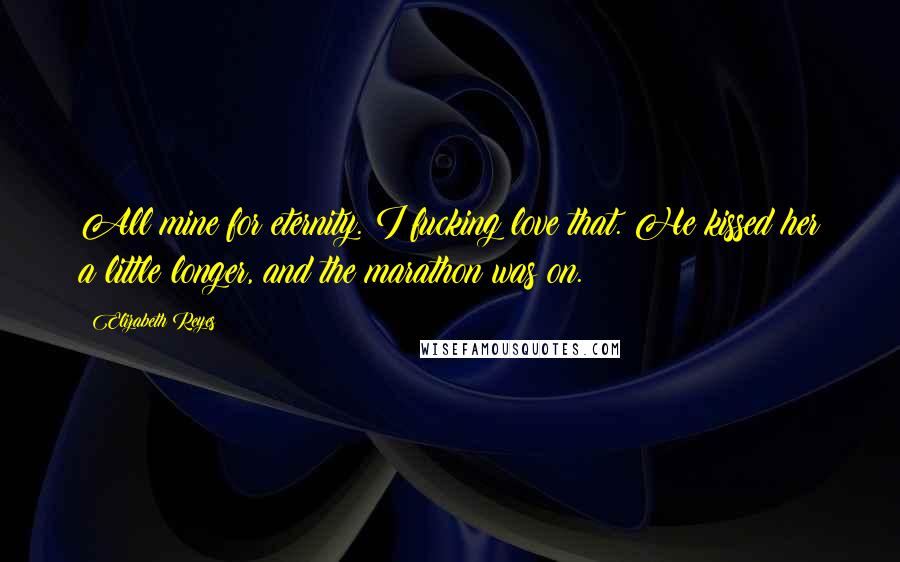 Elizabeth Reyes Quotes: All mine for eternity. I fucking love that. He kissed her a little longer, and the marathon was on.