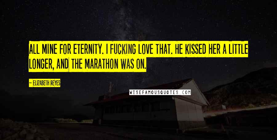 Elizabeth Reyes Quotes: All mine for eternity. I fucking love that. He kissed her a little longer, and the marathon was on.