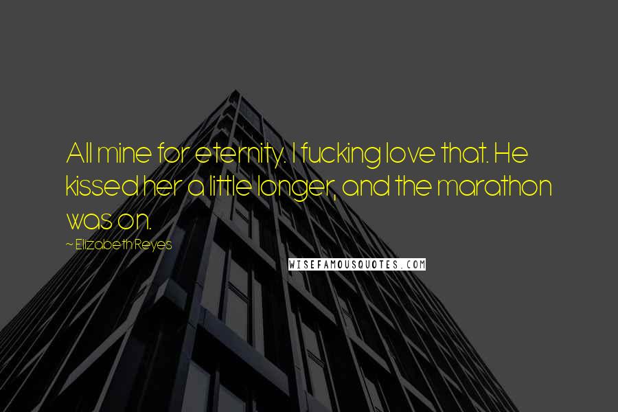 Elizabeth Reyes Quotes: All mine for eternity. I fucking love that. He kissed her a little longer, and the marathon was on.