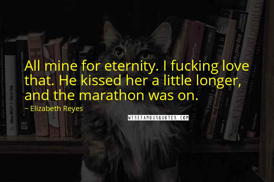 Elizabeth Reyes Quotes: All mine for eternity. I fucking love that. He kissed her a little longer, and the marathon was on.