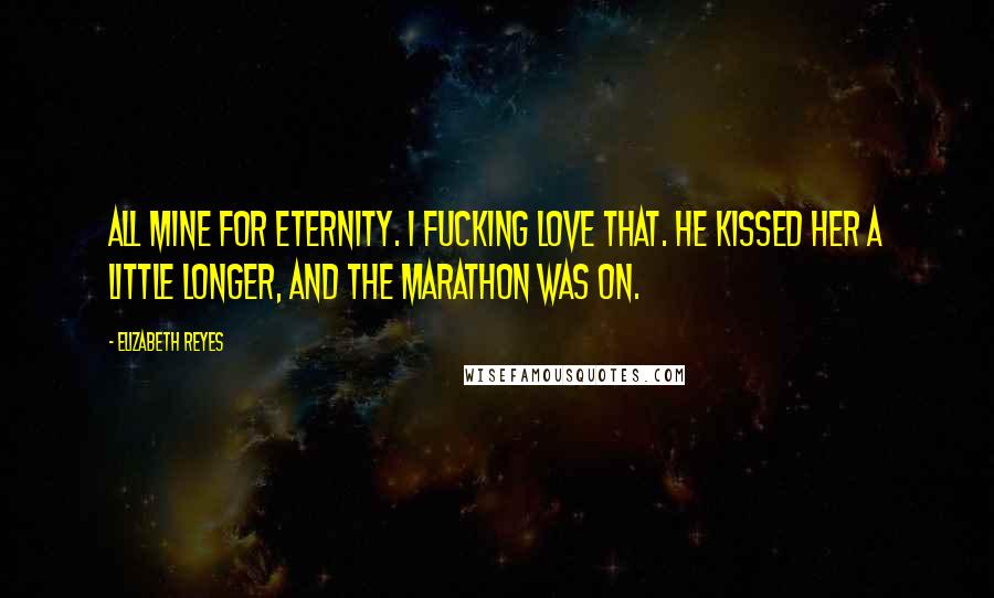 Elizabeth Reyes Quotes: All mine for eternity. I fucking love that. He kissed her a little longer, and the marathon was on.