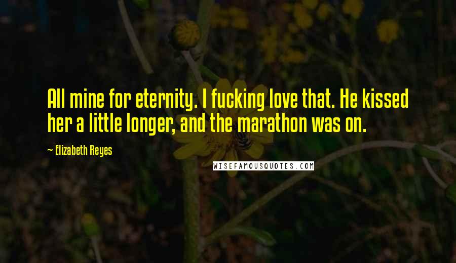 Elizabeth Reyes Quotes: All mine for eternity. I fucking love that. He kissed her a little longer, and the marathon was on.