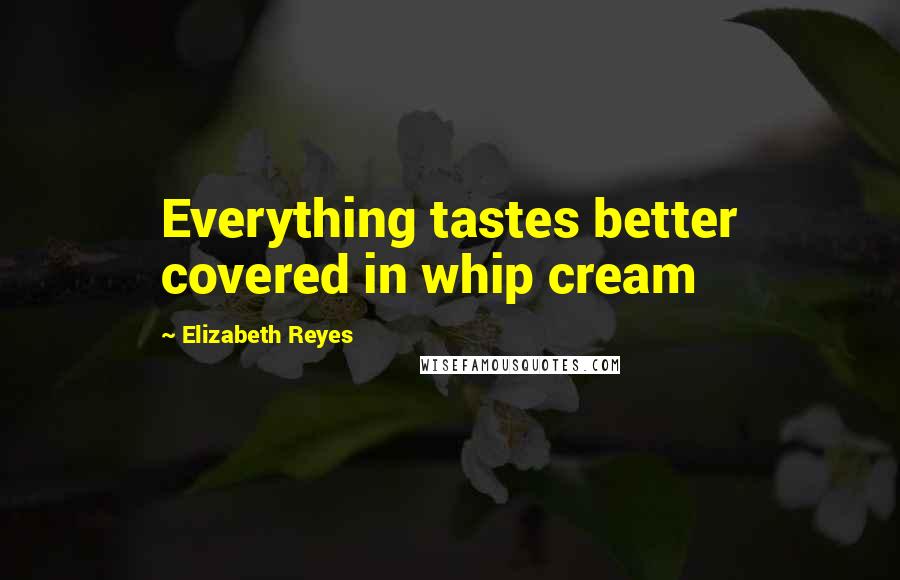 Elizabeth Reyes Quotes: Everything tastes better covered in whip cream