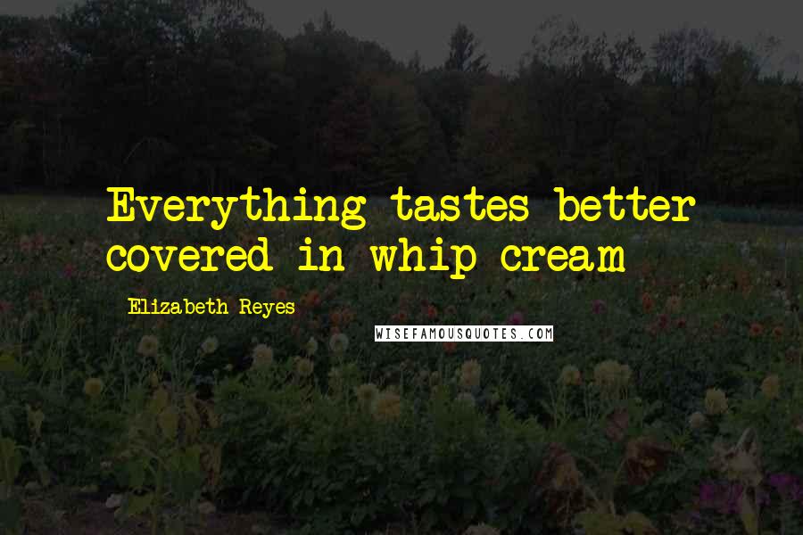 Elizabeth Reyes Quotes: Everything tastes better covered in whip cream