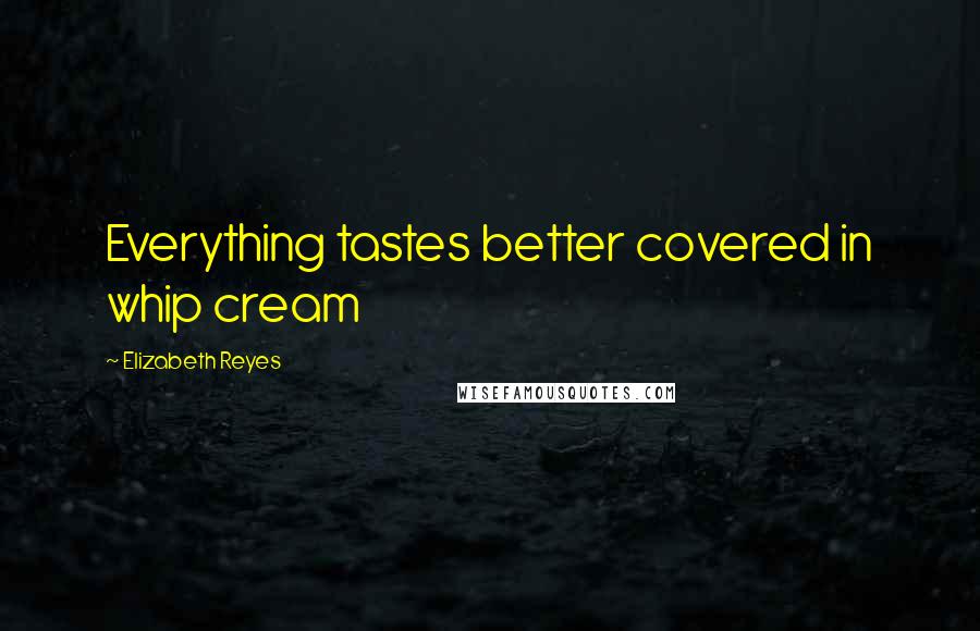 Elizabeth Reyes Quotes: Everything tastes better covered in whip cream