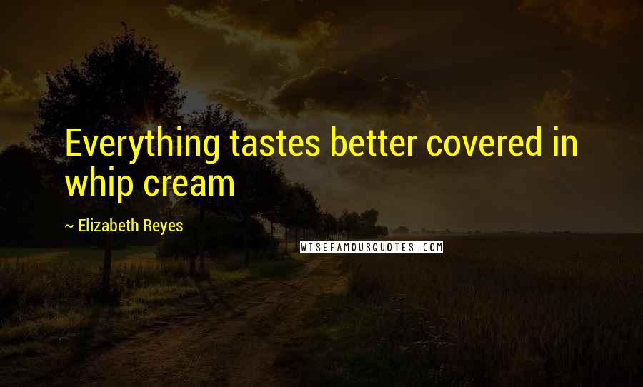 Elizabeth Reyes Quotes: Everything tastes better covered in whip cream