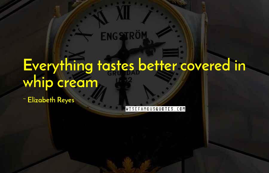 Elizabeth Reyes Quotes: Everything tastes better covered in whip cream