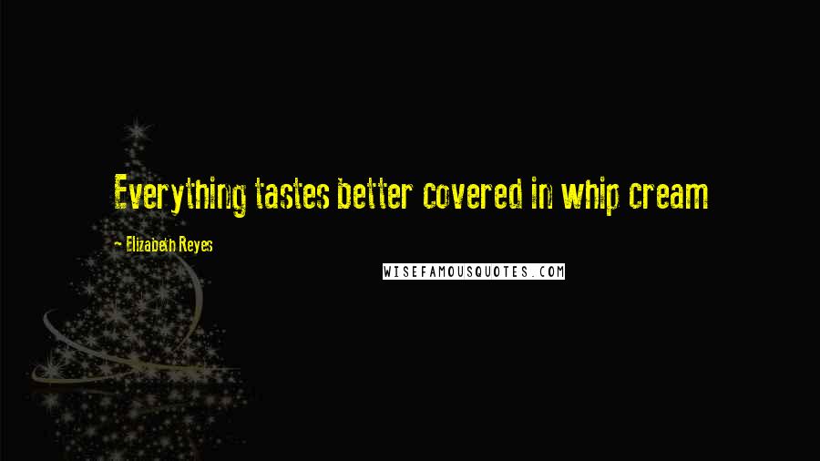 Elizabeth Reyes Quotes: Everything tastes better covered in whip cream