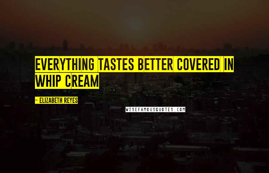 Elizabeth Reyes Quotes: Everything tastes better covered in whip cream