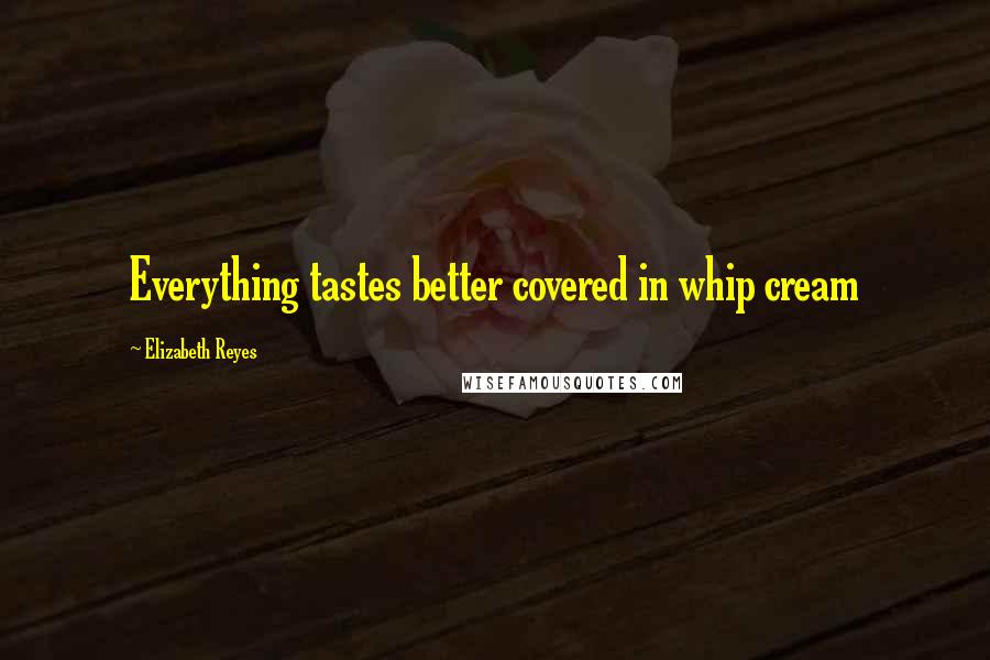 Elizabeth Reyes Quotes: Everything tastes better covered in whip cream