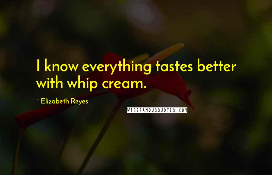Elizabeth Reyes Quotes: I know everything tastes better with whip cream.