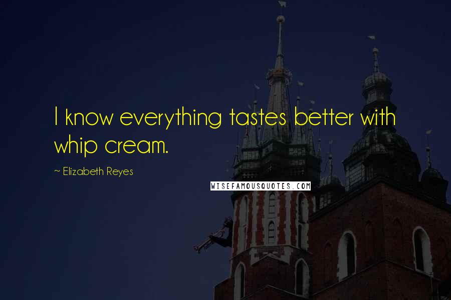 Elizabeth Reyes Quotes: I know everything tastes better with whip cream.